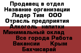 Продавец в отдел › Название организации ­ Лидер Тим, ООО › Отрасль предприятия ­ Алкоголь, напитки › Минимальный оклад ­ 28 600 - Все города Работа » Вакансии   . Крым,Бахчисарай